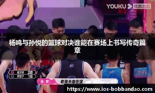 杨鸣与孙悦的篮球对决谁能在赛场上书写传奇篇章